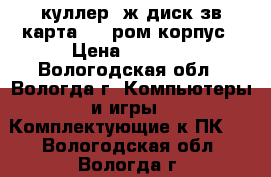 куллер, ж.диск,зв.карта,dvd ром,корпус › Цена ­ 5 500 - Вологодская обл., Вологда г. Компьютеры и игры » Комплектующие к ПК   . Вологодская обл.,Вологда г.